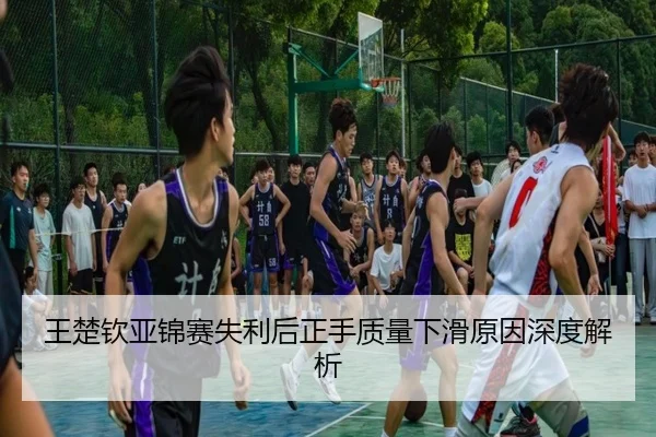 王楚钦亚锦赛失利后正手质量下滑原因深度解析
